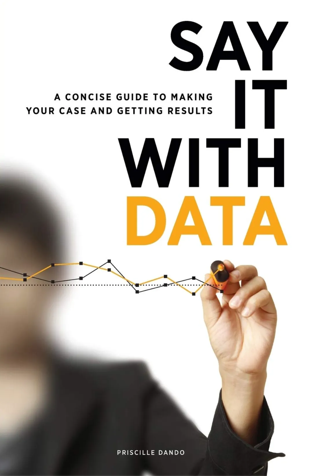 Say It with Data: A Concise Guide to Making Your Case and Getting Results